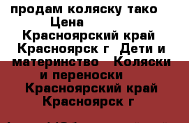 продам коляску тако  › Цена ­ 4 000 - Красноярский край, Красноярск г. Дети и материнство » Коляски и переноски   . Красноярский край,Красноярск г.